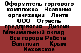 Оформитель торгового комплекса › Название организации ­ Лента, ООО › Отрасль предприятия ­ Дизайн › Минимальный оклад ­ 1 - Все города Работа » Вакансии   . Крым,Каховское